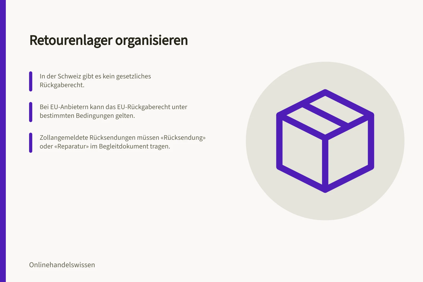 Retourenlager organisieren: In der Schweiz gibt es kein gesetzliches Rückgaberecht.; Bei EU-Anbietern kann das EU-Rückgaberecht unter bestimmten Bedingungen gelten.; Zollangemeldete Rücksendungen müssen «Rücksendung» oder «Reparatur» im Begleitdokument tragen.